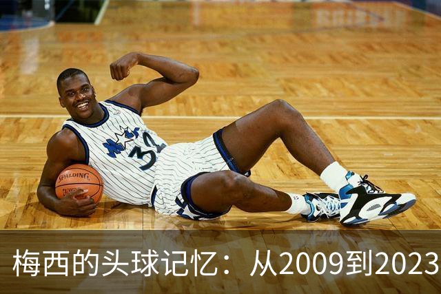 梅西的头球记忆：从2009到2023的精彩再现！